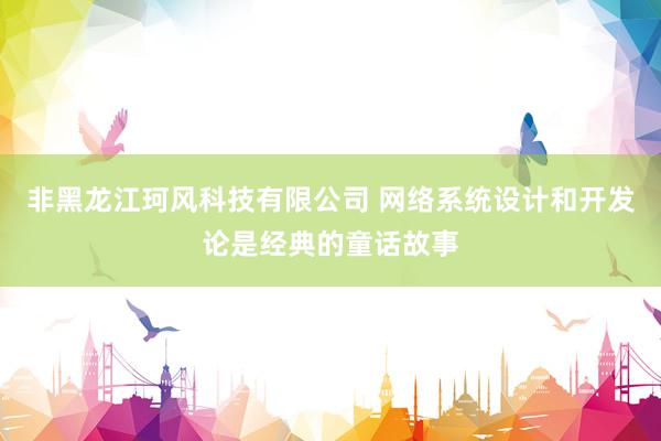 非黑龙江珂风科技有限公司 网络系统设计和开发论是经典的童话故事
